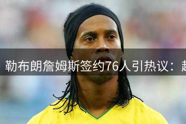 勒布朗詹姆斯签约76人引热议：超级巨星为何只拿底薪？